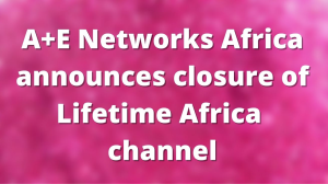 A+E Networks Africa announces closure of Lifetime Africa channel