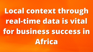 Local context through real-time data is vital for business success in Africa