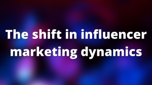 The shift in influencer marketing dynamics