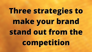 Three strategies to make your brand stand out from the competition