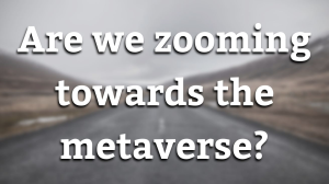 Are we zooming towards the metaverse?