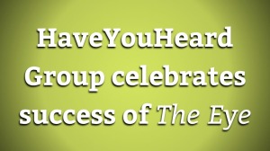 HaveYouHeard Group celebrates success of <i>The Eye</i>