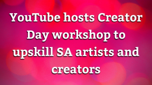 YouTube hosts Creator Day workshop to upskill SA artists and creators