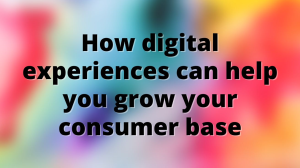 How digital experiences can help you grow your consumer base