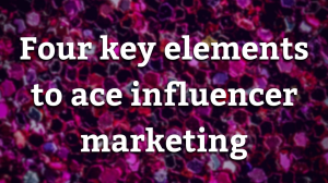 Four key elements to ace influencer marketing