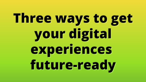 Three ways to get your digital experiences future-ready