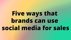 Five ways that brands can use social media for sales