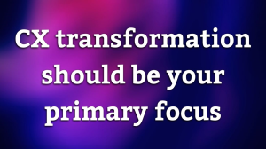CX transformation should be your primary focus