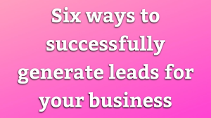 Six ways to successfully generate leads for your business