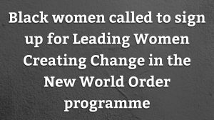 Black women called to sign up for Leading Women Creating Change in the New World Order programme