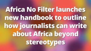 Africa No Filter launches handbook on how journalists can write about Africa without stereotypes