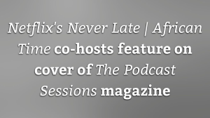 <i>Netflix's Never Late | African Time</i> co-hosts feature on cover of the <i>Podcast Sessions</I> magazine