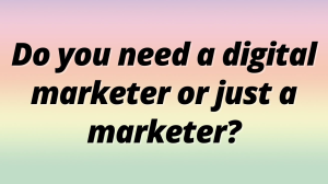 Do you need a digital marketer or just a marketer?
