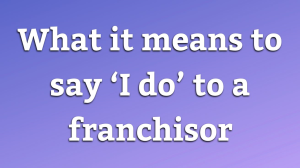 What it means to say ‘I do’ to a franchisor