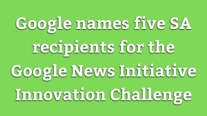 Google names five SA recipients for the Google News Initiative Innovation Challenge