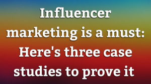 Influencer marketing is a must: Here's three case studies to prove it