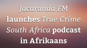 <i>Jacaranda FM</i> launches <i>True Crime South Africa</i> podcast in Afrikaans