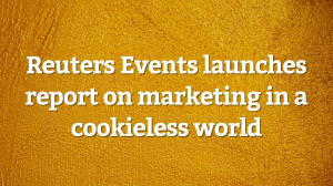 Reuters Events launches report on marketing in a cookieless world