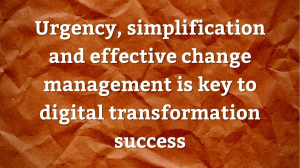 Urgency, simplification and effective change management is key to digital transformation success