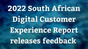 2022 <i>South African Digital Customer Experience Report</i> releases feedback