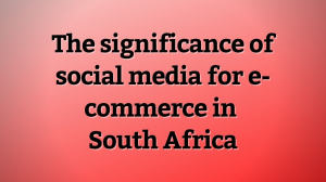 The significance of social media for e-commerce in South Africa