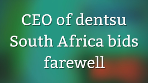 CEO of dentsu South Africa bids farewell