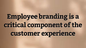 Employee branding is a critical component of the customer experience