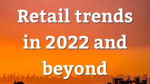 Retail trends in 2022 and beyond