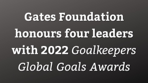 Gates Foundation honours four leaders with 2022 <i>Goalkeepers Global Goals Awards</i>