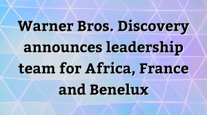Warner Bros. Discovery announces leadership team for Africa, France and Benelux