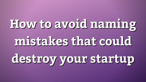 How to avoid naming mistakes that could destroy your startup