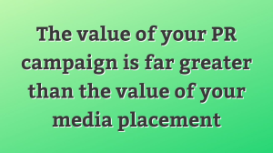 The value of your PR campaign is far greater than the value of your media placement