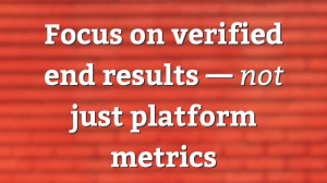 Focus on verified end results — <i>not</i> just platform metrics