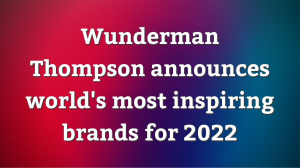Wunderman Thompson announces world's most inspiring brands for 2022