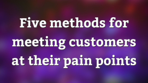 Five methods for meeting customers at their pain points