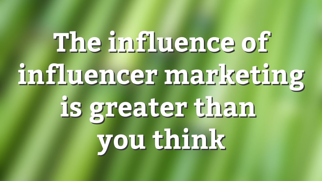The influence of influencer marketing is greater than you think