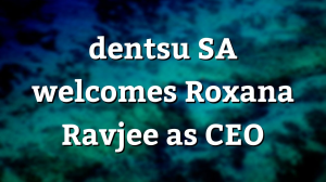 dentsu SA welcomes Roxana Ravjee as CEO