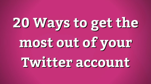 20 Ways to get the most out of your Twitter account