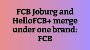 FCB Joburg and HelloFCB+ merge under one brand: FCB