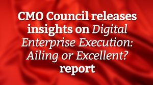 CMO Council releases insights on <em>Digital Enterprise Execution: Ailing or Excellent?</em> report