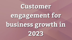 Customer engagement for business growth in 2023