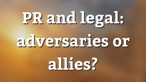 PR and legal: adversaries or allies?