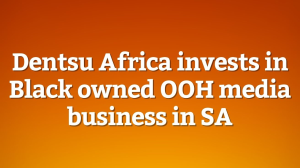 Dentsu Africa invests in Black owned OOH media business in SA