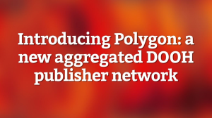 Introducing Polygon: a new aggregated DOOH publisher network