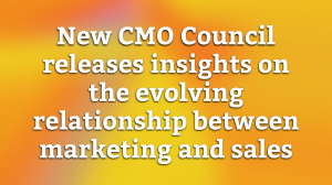 New CMO Council releases insights on the evolving relationship between marketing and sales