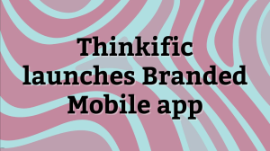 Thinkific launches Branded Mobile app