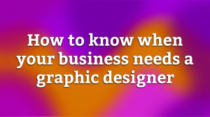 How to know when your business needs a graphic designer