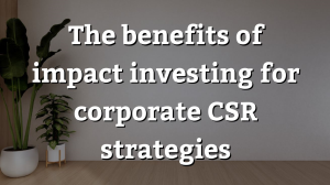 The benefits of impact investing for corporate CSR strategies