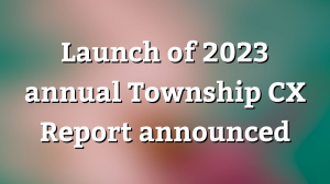 Launch of 2023 annual <i>Township CX Report</i> announced