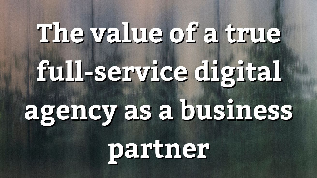 The value of a true full-service digital agency as a business partner